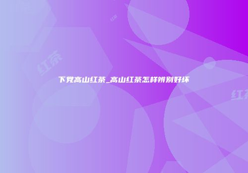 下党高山红茶_高山红茶怎样辨别好坏