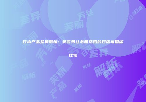 日本产品差异解析：芙丽芳丝与雅马哈的日版与国版比较