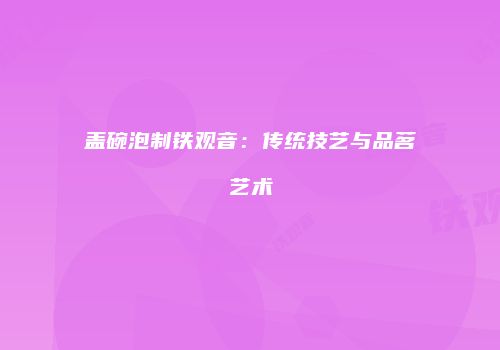 盖碗泡制铁观音：传统技艺与品茗艺术