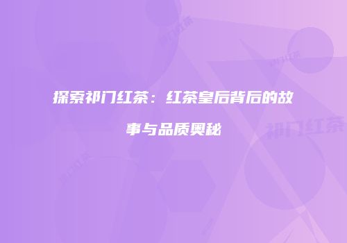 探索祁门红茶：红茶皇后背后的故事与品质奥秘