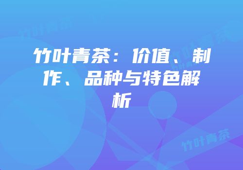 竹叶青茶：价值、制作、品种与特色解析
