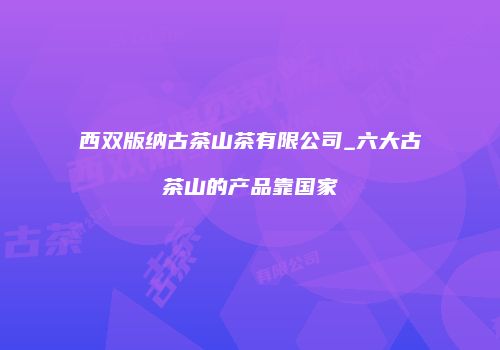西双版纳古茶山茶有限公司_六大古茶山的产品靠国家