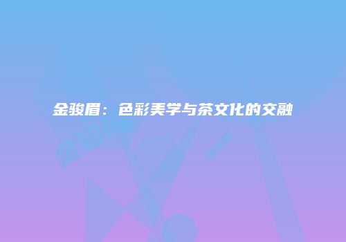 金骏眉：色彩美学与茶文化的交融