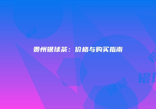 贵州银球茶：价格与购买指南
