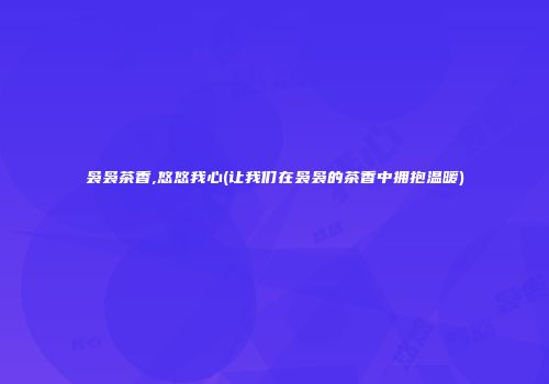 袅袅茶香,悠悠我心(让我们在袅袅的茶香中拥抱温暖)