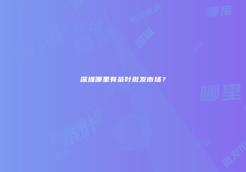 深圳哪里有茶叶批发市场？