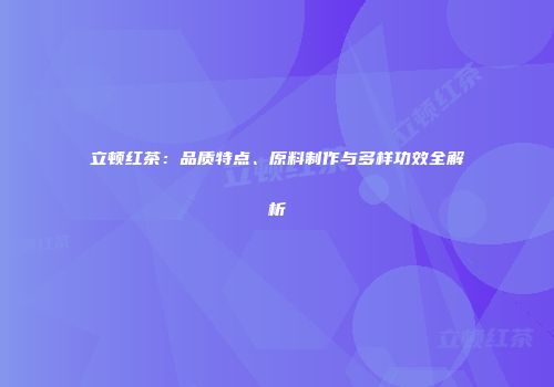 立顿红茶：品质特点、原料制作与多样功效全解析