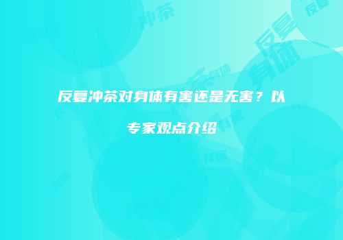 反复冲茶对身体有害还是无害？以专家观点介绍