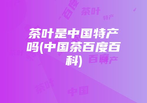 茶叶是中国特产吗(中国茶百度百科)