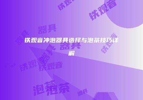 铁观音冲泡器具选择与泡茶技巧详解