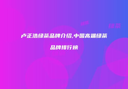 卢正浩绿茶品牌介绍,中国高端绿茶品牌排行榜