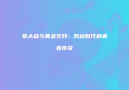 紫大益与黄金岁月：跨越时代的青春传奇