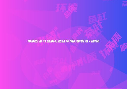 水质对茶叶品质与鱼缸环境影响的深入解析