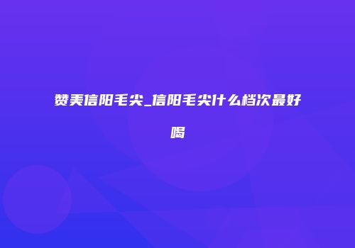 赞美信阳毛尖_信阳毛尖什么档次最好喝