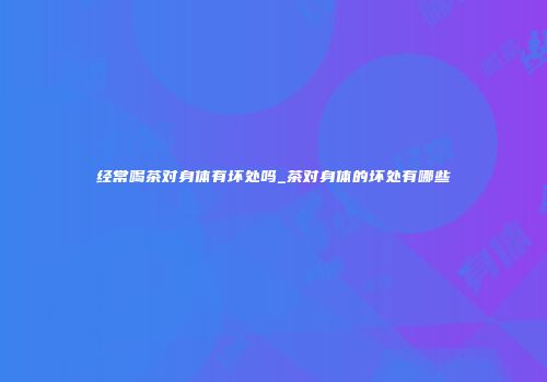 经常喝茶对身体有坏处吗_茶对身体的坏处有哪些