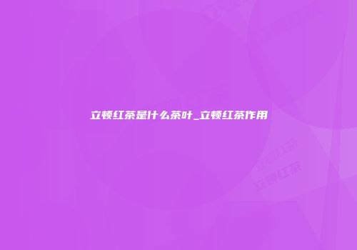 立顿红茶是什么茶叶_立顿红茶作用