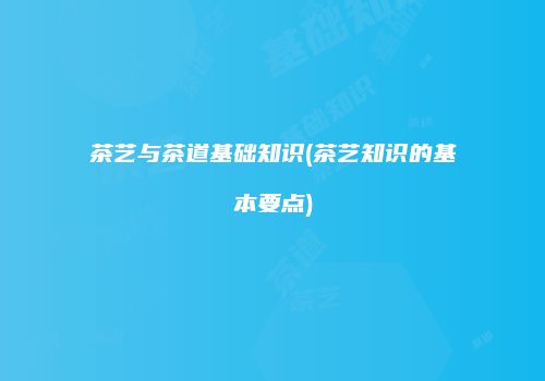 茶艺与茶道基础知识(茶艺知识的基本要点)