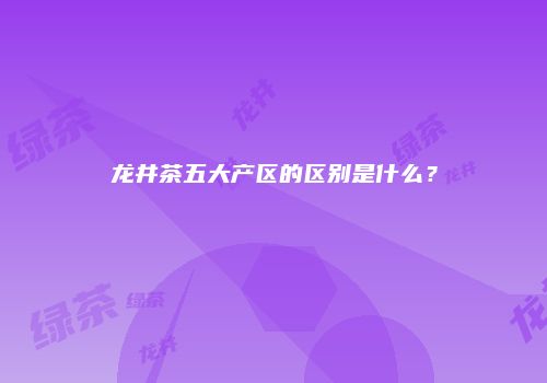龙井茶五大产区的区别是什么？