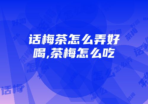 话梅茶怎么弄好喝,茶梅怎么吃