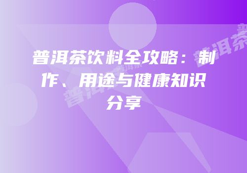 普洱茶饮料全攻略：制作、用途与健康知识分享