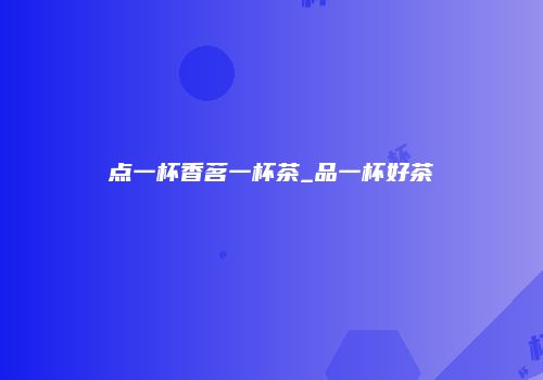 点一杯香茗一杯茶_品一杯好茶
