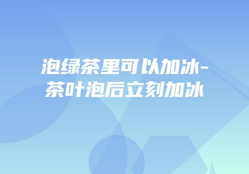 泡绿茶里可以加冰-茶叶泡后立刻加冰