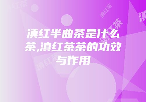 滇红半曲茶是什么茶,滇红茶茶的功效与作用