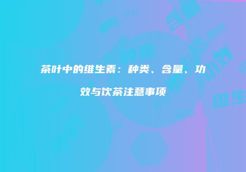 茶叶中的维生素：种类、含量、功效与饮茶注意事项