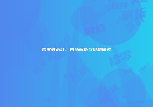 拾零贰茶叶：内涵解析与价格探讨