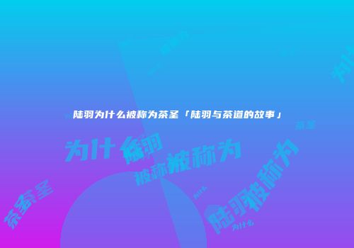 陆羽为什么被称为茶圣「陆羽与茶道的故事」