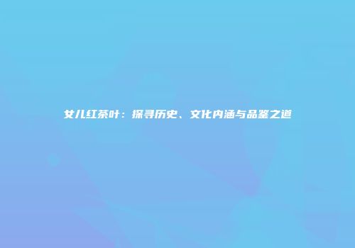 女儿红茶叶：探寻历史、文化内涵与品鉴之道