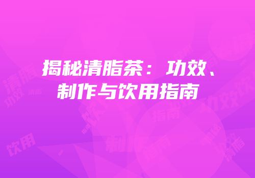 揭秘清脂茶：功效、制作与饮用指南