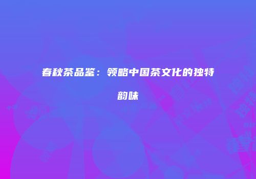 春秋茶品鉴：领略中国茶文化的独特韵味
