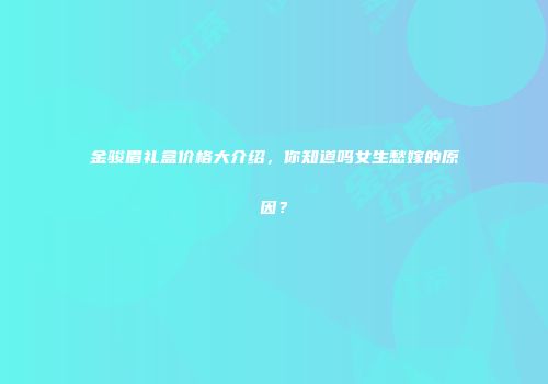 金骏眉礼盒价格大介绍，你知道吗女生愁嫁的原因？