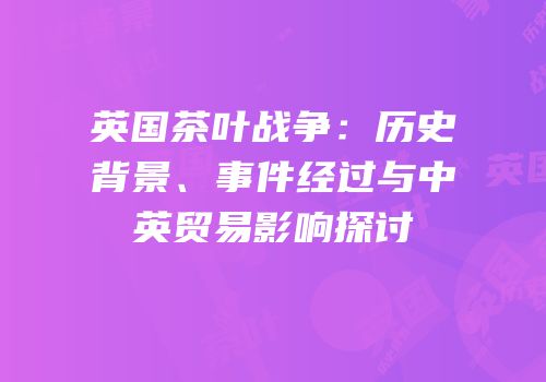 英国茶叶战争：历史背景、事件经过与中英贸易影响探讨