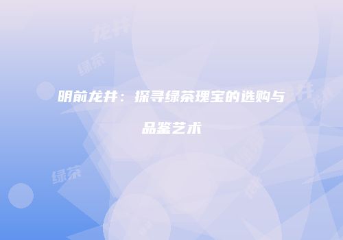 明前龙井：探寻绿茶瑰宝的选购与品鉴艺术