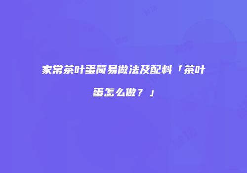家常茶叶蛋简易做法及配料「茶叶蛋怎么做？」