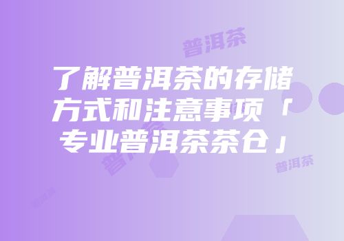 了解普洱茶的存储方式和注意事项「专业普洱茶茶仓」