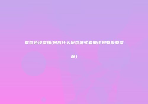 有茶色没茶味(问答什么是茶味或者应该问有没有茶味)