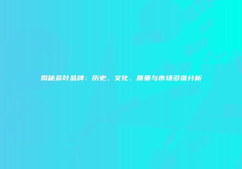 揭秘茶叶品牌：历史、文化、质量与市场多维分析