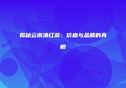 揭秘云南滇红茶：价格与品质的真相