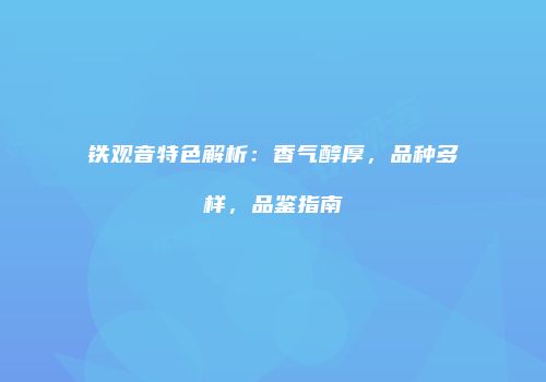 铁观音特色解析：香气醇厚，品种多样，品鉴指南