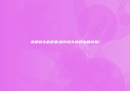 茶梗枕头的危害(茶叶枕头的好处和坏处)