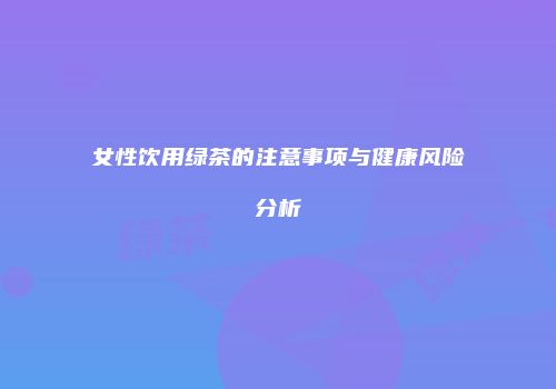女性饮用绿茶的注意事项与健康风险分析