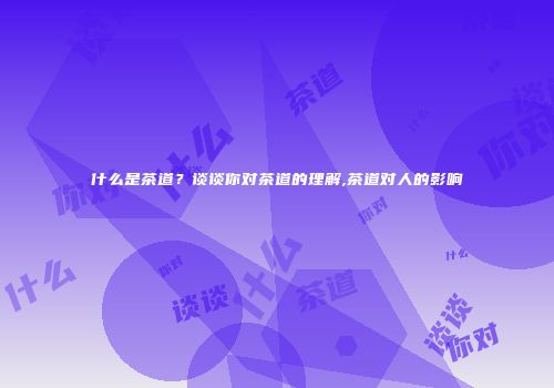 什么是茶道？谈谈你对茶道的理解,茶道对人的影响