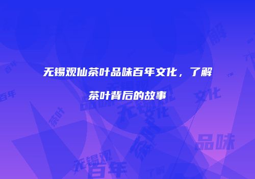 无锡观仙茶叶品味百年文化，了解茶叶背后的故事