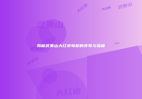 揭秘武夷山大红袍母树的传奇与珍稀