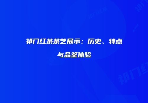 祁门红茶茶艺展示：历史、特点与品鉴体验