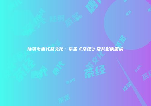 陆羽与唐代茶文化：茶圣《茶经》及其影响解读