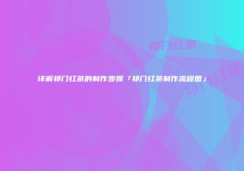 详解祁门红茶的制作步骤「祁门红茶制作流程图」